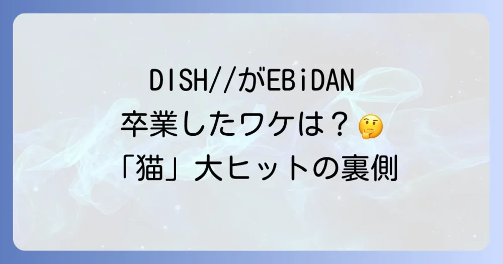 DISH//がEBiDANを卒業した理由とは？円満卒業の真相とメンバーの現在を徹底解説！