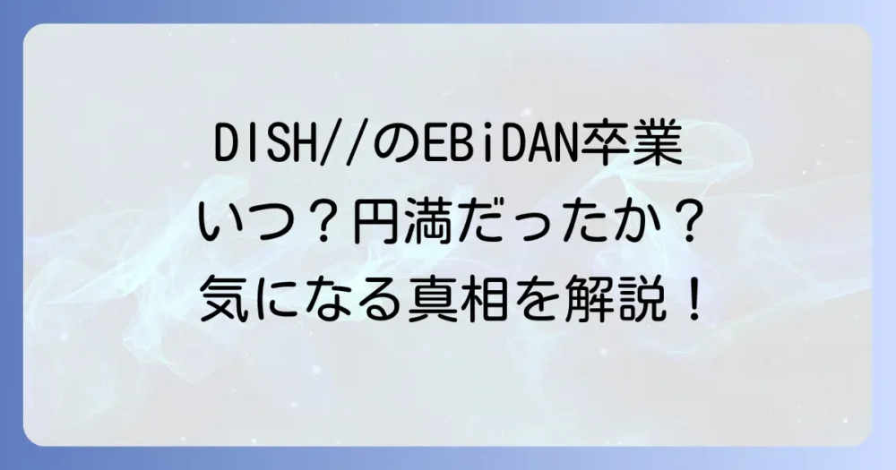 DISH//がEBiDANを卒業したのはいつ?