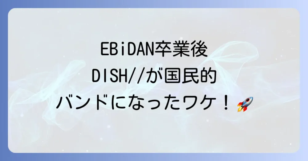 EBiDAN卒業後のDISH//メンバーの現在と活躍