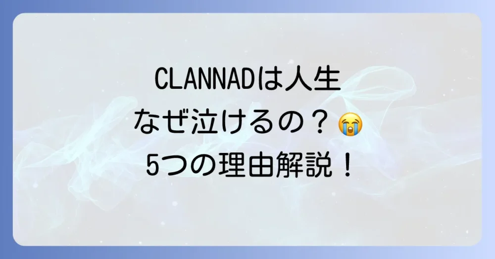 【CLANNADは人生】なぜ泣ける？5つの理由を徹底解説！感動の核心に迫る