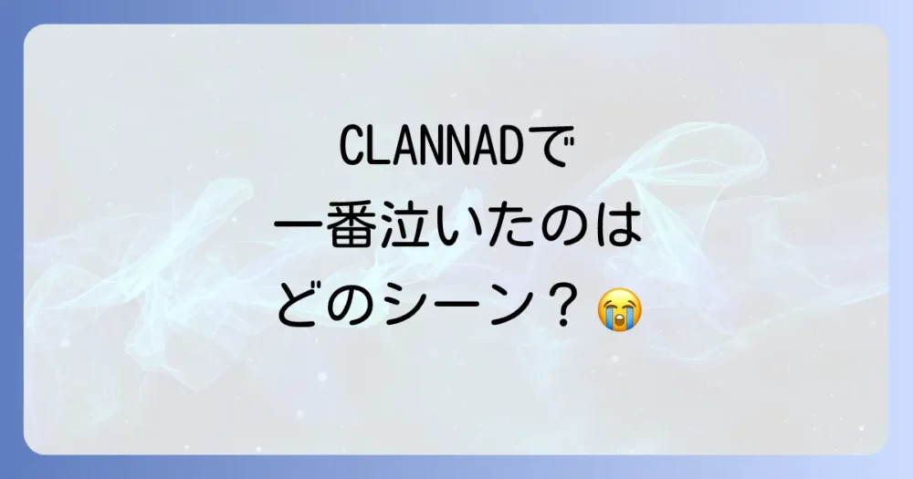 【ネタバレ注意】涙腺崩壊!CLANNADの特に泣ける名シーン3選