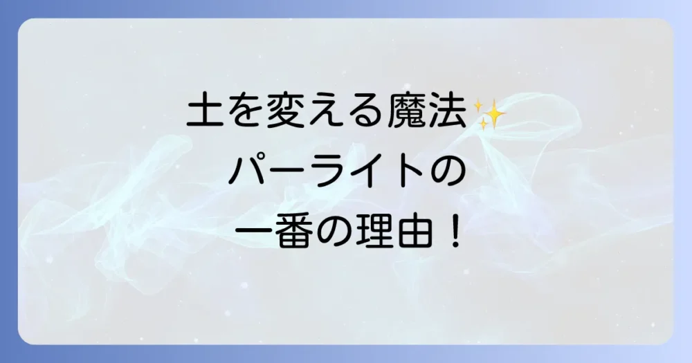 【結論】パーライトを使う一番の理由は「土壌の物理性改善」