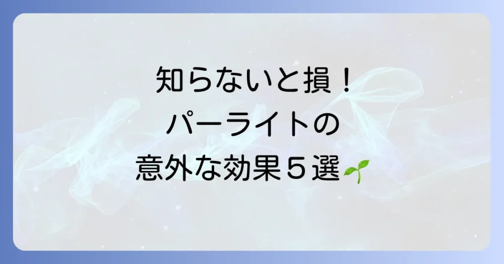 まだある！パーライトを使うべき5つの理由（メリット）