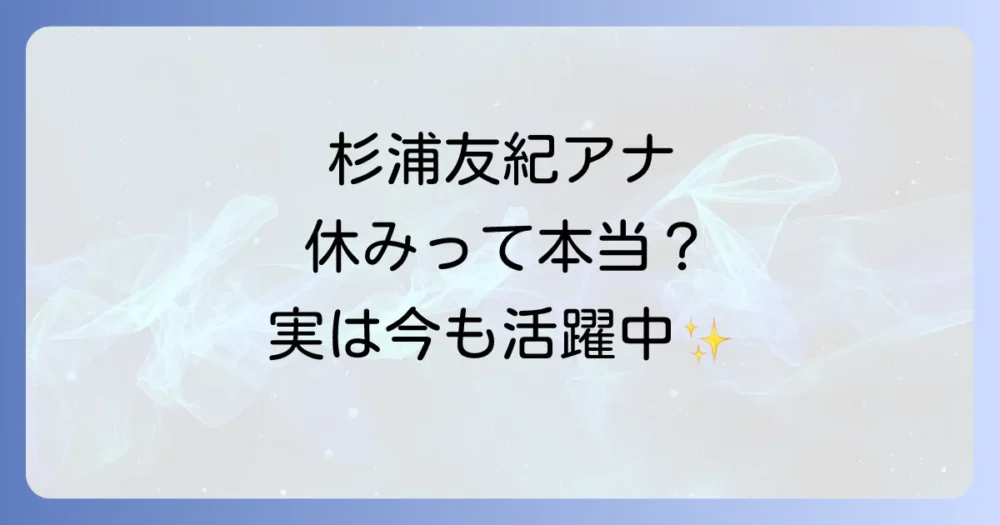 【2025年最新】NHK杉浦友紀アナが休みと言われる理由は？産休・病気の噂から現在の活動まで徹底調査！