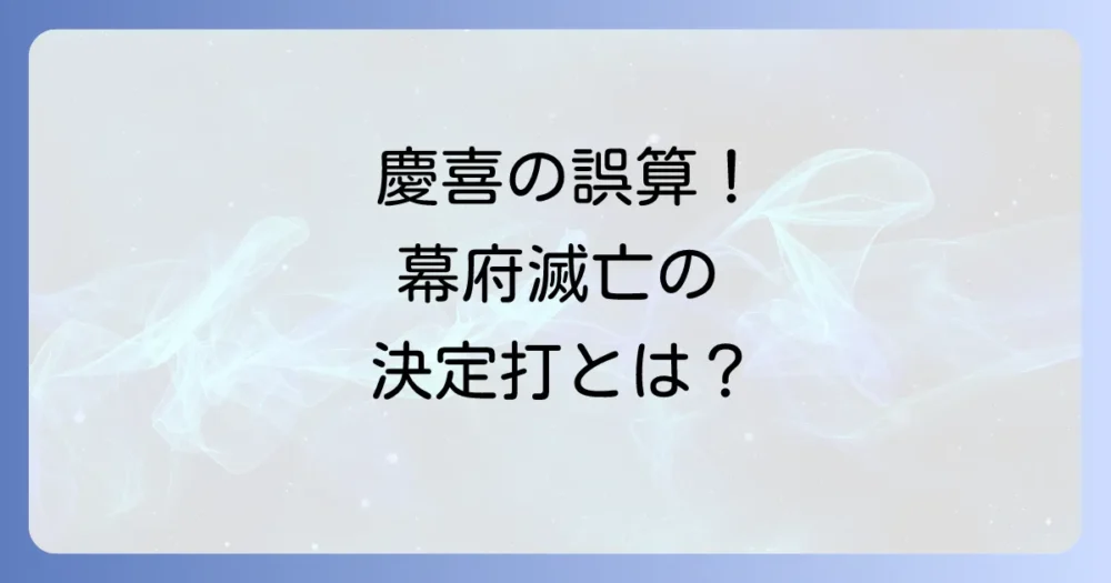 滅亡への決定打「大政奉還」と最後の将軍・徳川慶喜の誤算