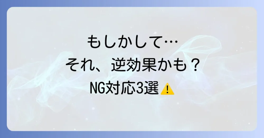 ちょっと待って!逆効果になるかもしれないNG対応3つ