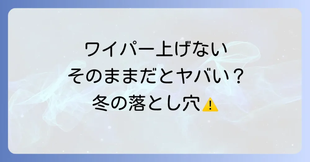 本当に必要?雪の日にワイパーを上げないことのリスク
