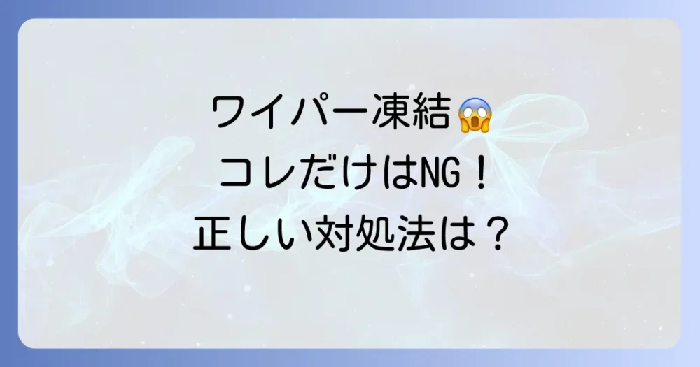 もしワイパーが凍ってしまったら?正しい対処法とNG行動