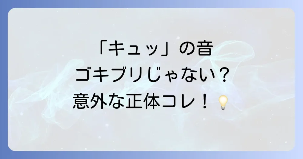 その音、本当にゴキブリ?「キュッ」と聞こえる音の意外な正体たち