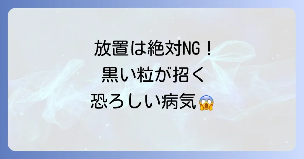 絶対に放置しないで！黒い粒がもたらす健康被害
