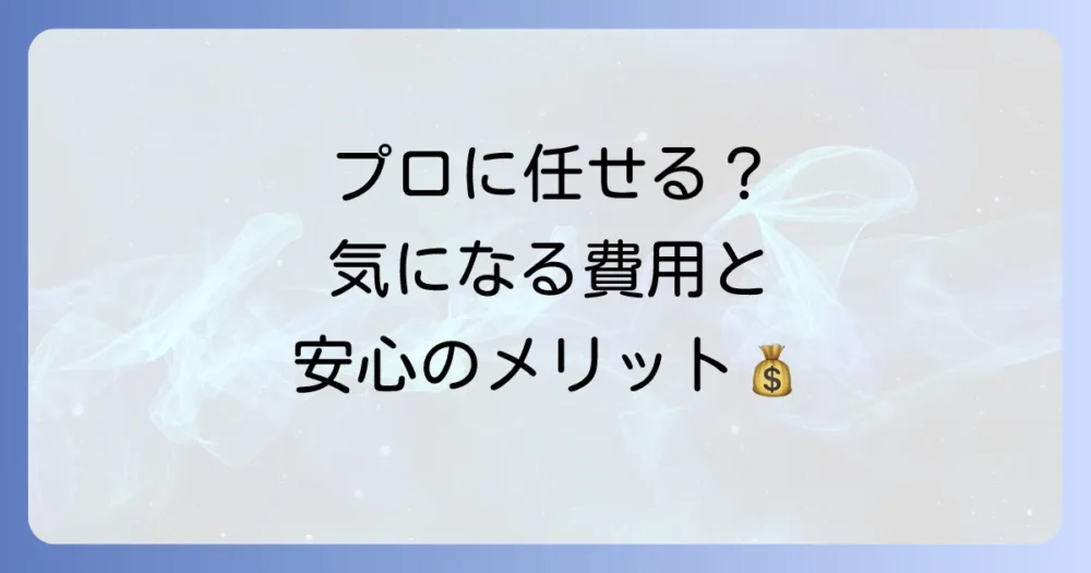 【業者に頼む?】費用相場と依頼するメリット
