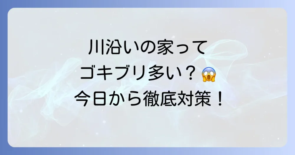 川沿いの家はゴキブリが多いって本当？噂の真相と今日からできる対策を徹底解説！