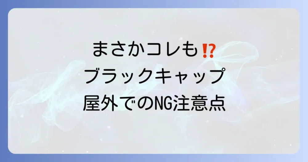 これはNG！ブラックキャップ屋外使用でやってはいけない注意点