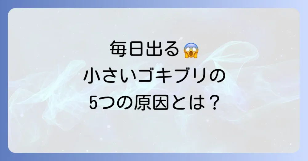 なぜ?小さいゴキブリが毎日出る5つの原因