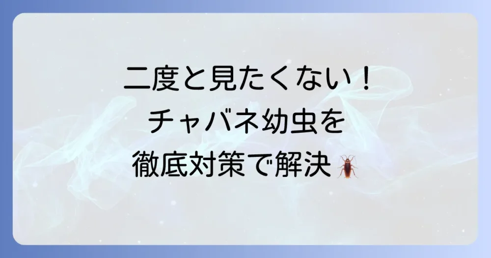 二度と見たくない！チャバネゴキブリの幼虫を発生させないための徹底対策