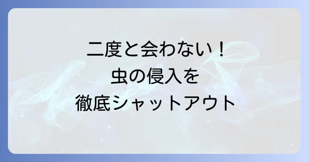 二度と遭遇しない!ゴキブリや似た虫の侵入をシャットアウトする完璧予防策