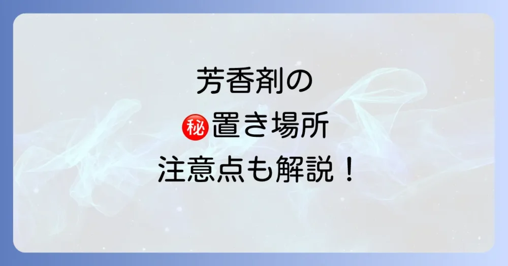 効果を最大化する!芳香剤を置くべき場所と注意点