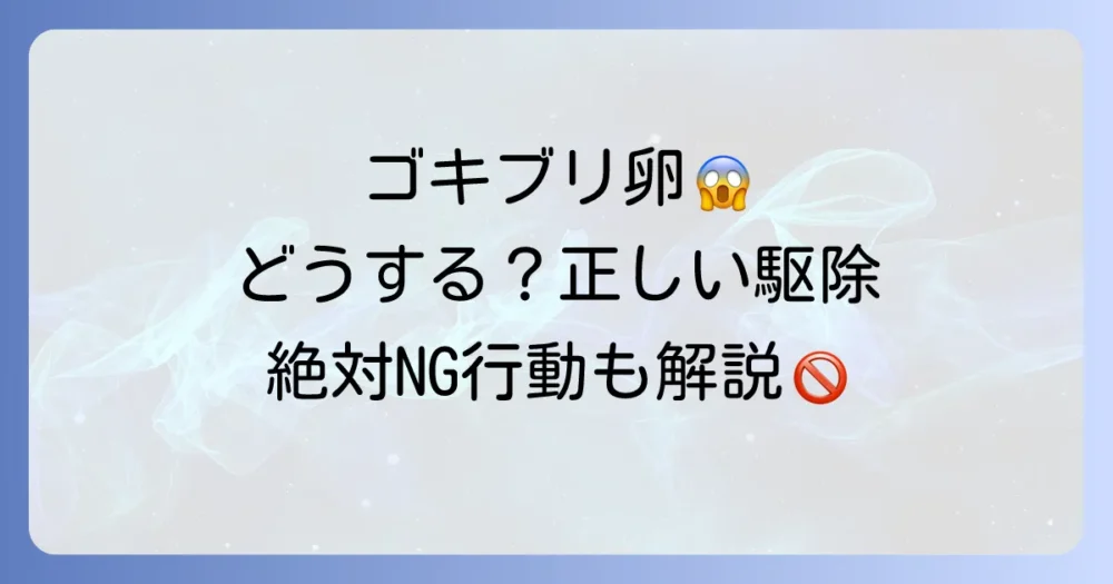 ゴキブリの卵を見つけたら?正しい駆除方法とNG行動