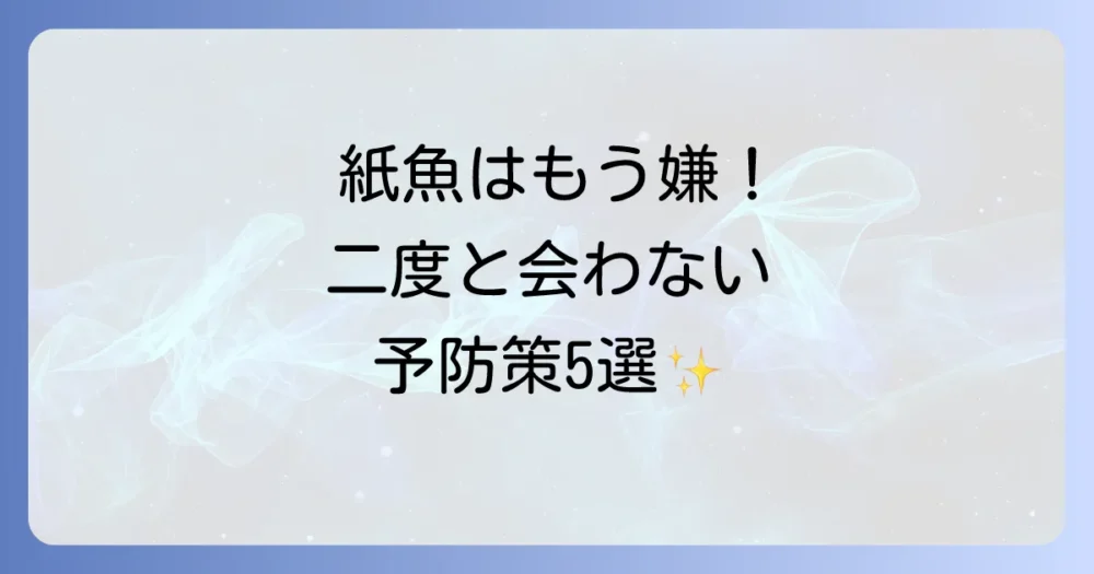 二度と見たくない!紙魚の発生を徹底予防する5つの対策