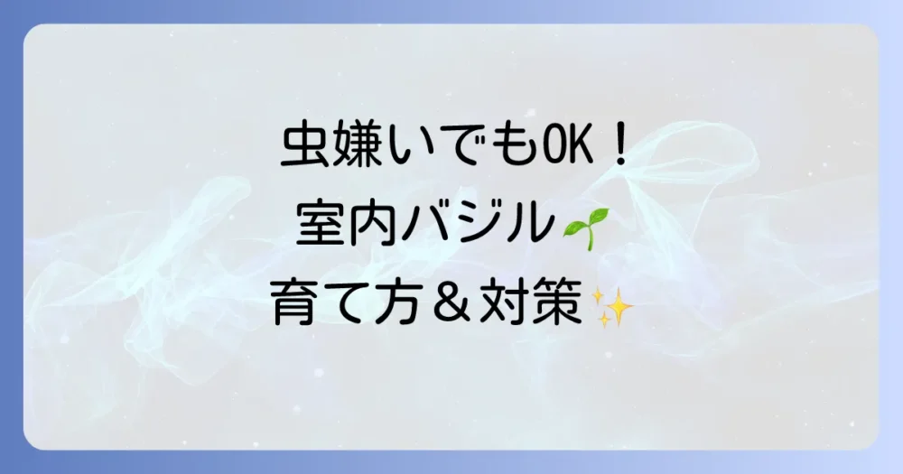 バジルを室内で育てる際の虫対策！育て方の基本から予防・駆除までを完全解説