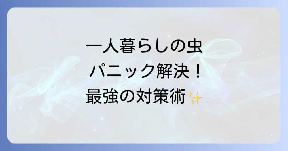 一人暮らしで虫の退治ができない！恐怖を克服する完全対策マニュアル
