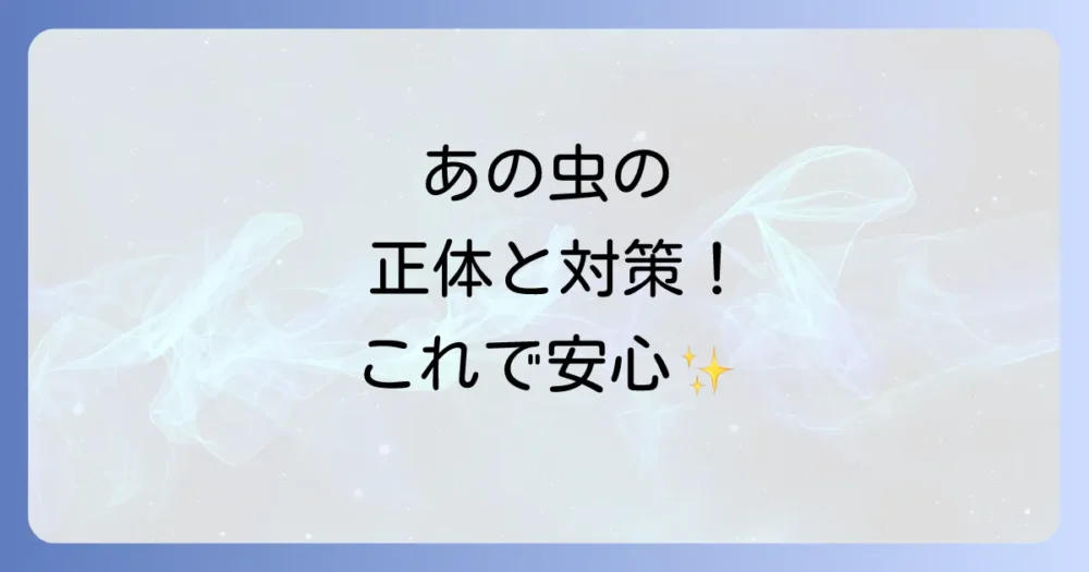 【種類別】この虫どうすればいい?特徴と対策