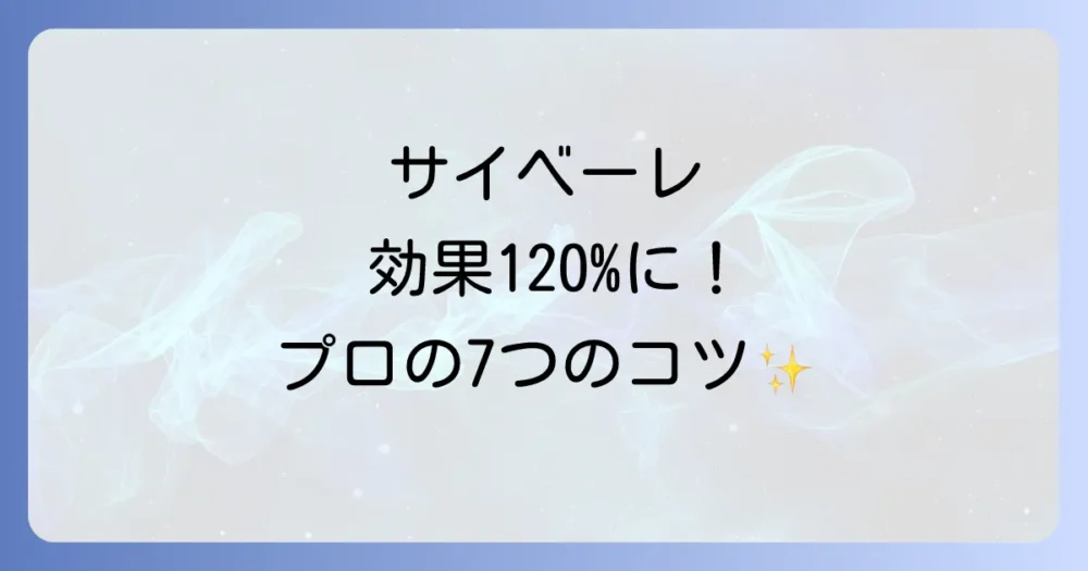 【応用編】効果を120%引き出す!プロが教えるサイベーレの使い方7つのコツ
