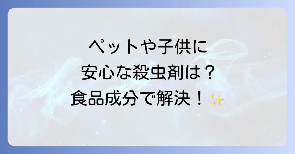 【安全性重視】ペットや子供がいても安心!自然派・食品由来の殺虫剤
