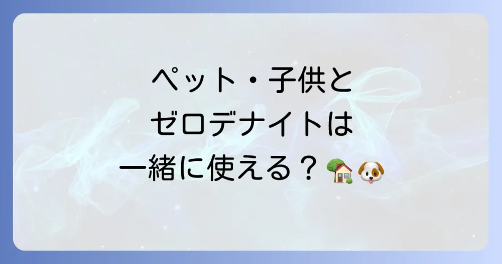 【安全性】ゼロデナイトはペットや子供がいる家庭でも使える?