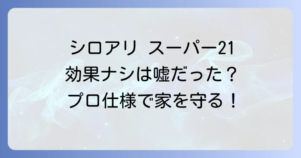 シロアリ スーパー 21は効果なし？口コミ・評判から使い方、価格までプロが徹底解説！