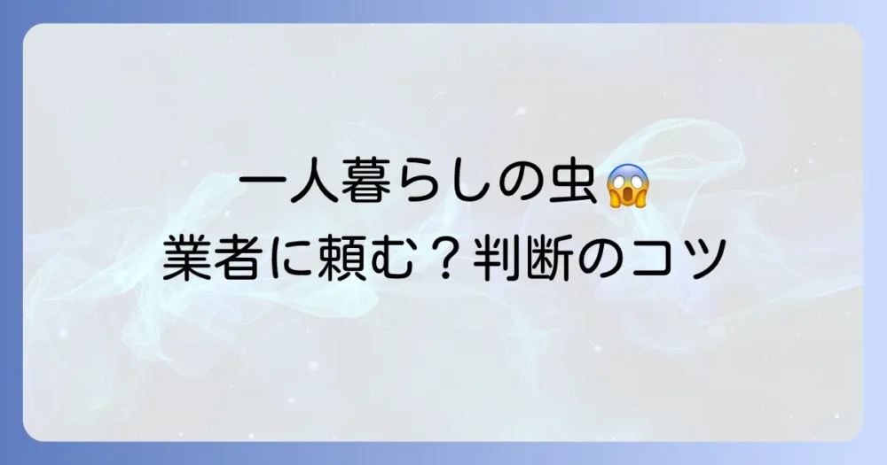 一人暮らしで虫が出た!業者に頼むべき?判断基準を解説