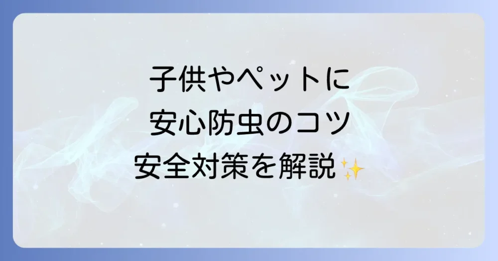 【安全性重視】子供やペットがいる家庭向けの防虫対策