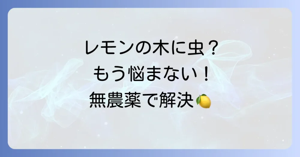 レモンの木は虫がつきやすい？原因と対策を徹底解説！無農薬でできる予防法も