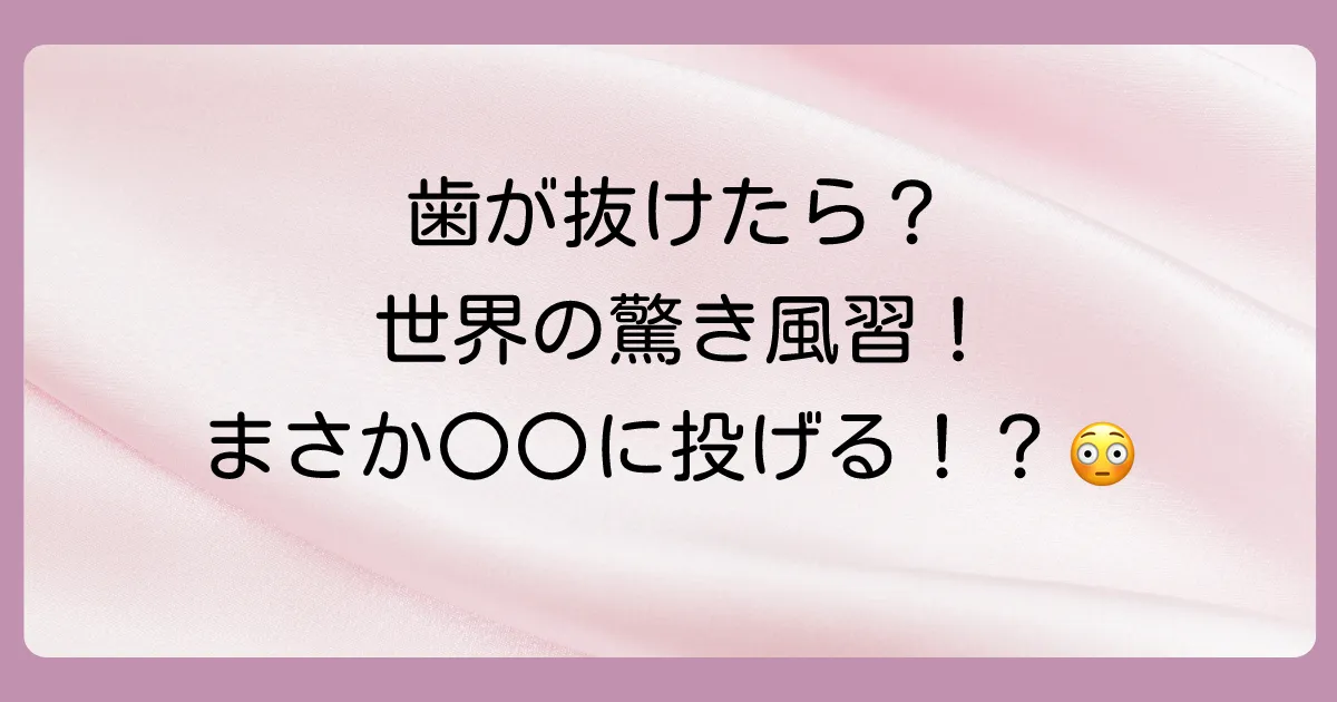 もっと知りたい!抜けた歯にまつわる世界の面白い風習