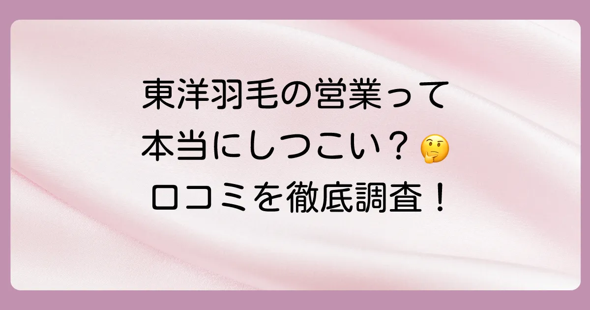 【体験談】東洋羽毛のしつこい営業に関する口コミ・評判
