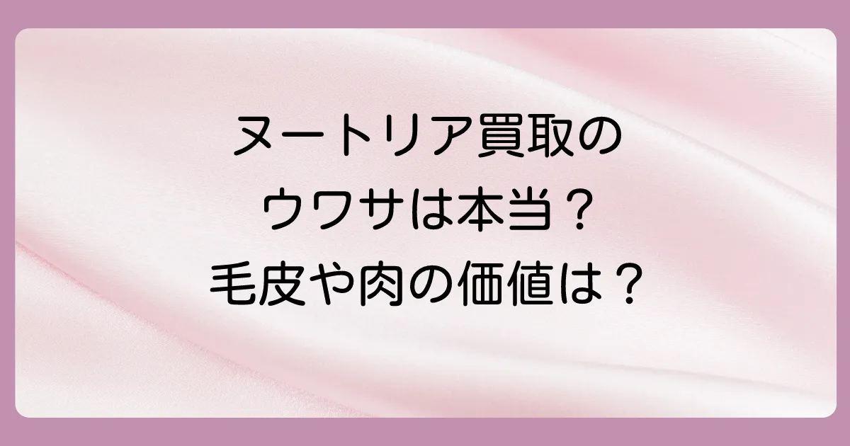 ヌートリアの買取はしてもらえる?毛皮や肉の価値は?