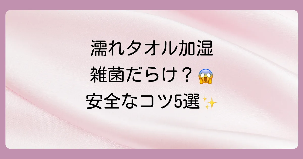 濡れタオル加湿は雑菌だらけ？安全なやり方と繁殖させない5つのコツ