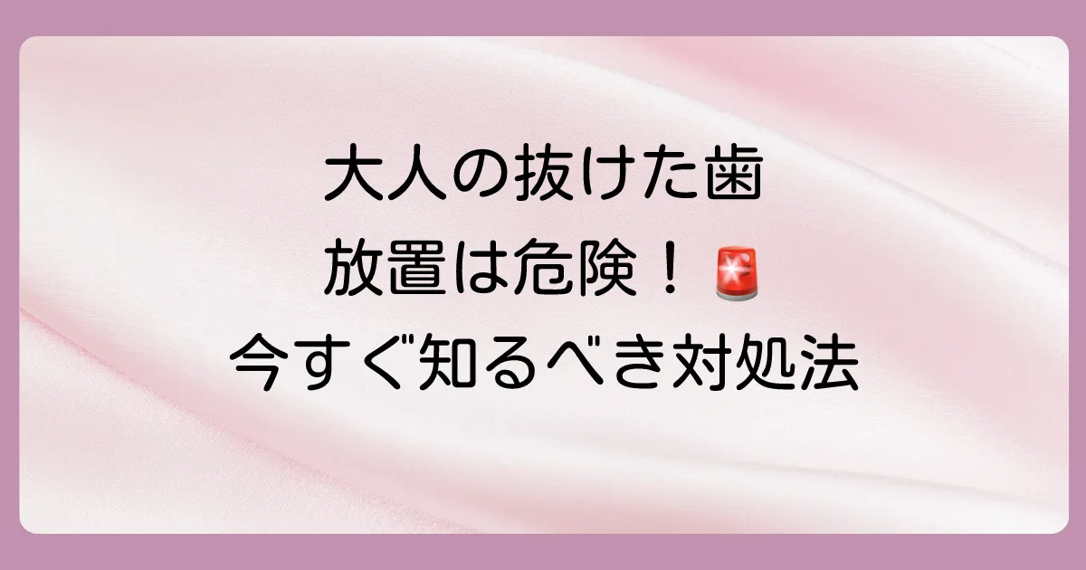 大人の抜けた歯はどうする?注意点と対処法