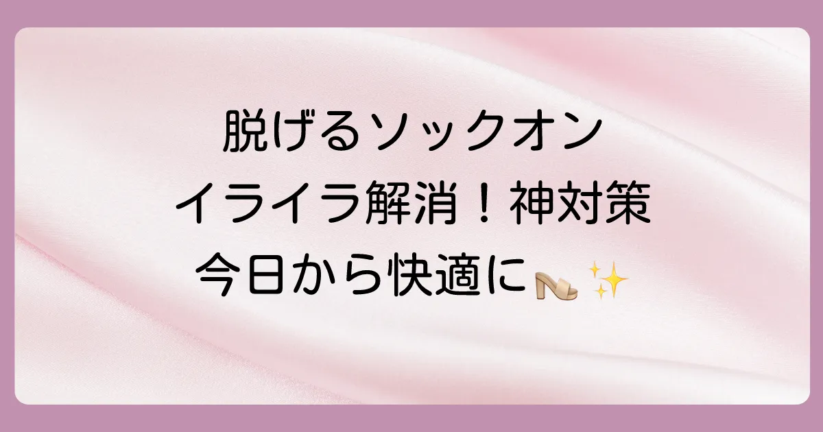ソックオンサンダルが脱げる！イライラ解消の5つの原因と今日からできる7つの対策