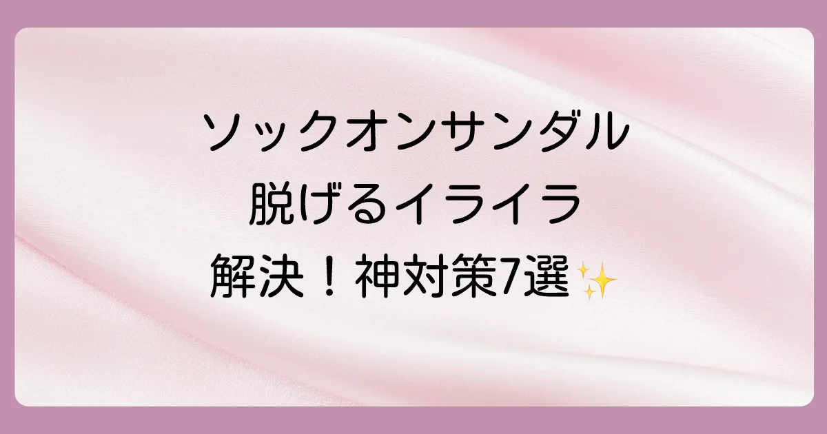 【即実践OK】ソックオンサンダルが脱げるのを防ぐ7つの神対策