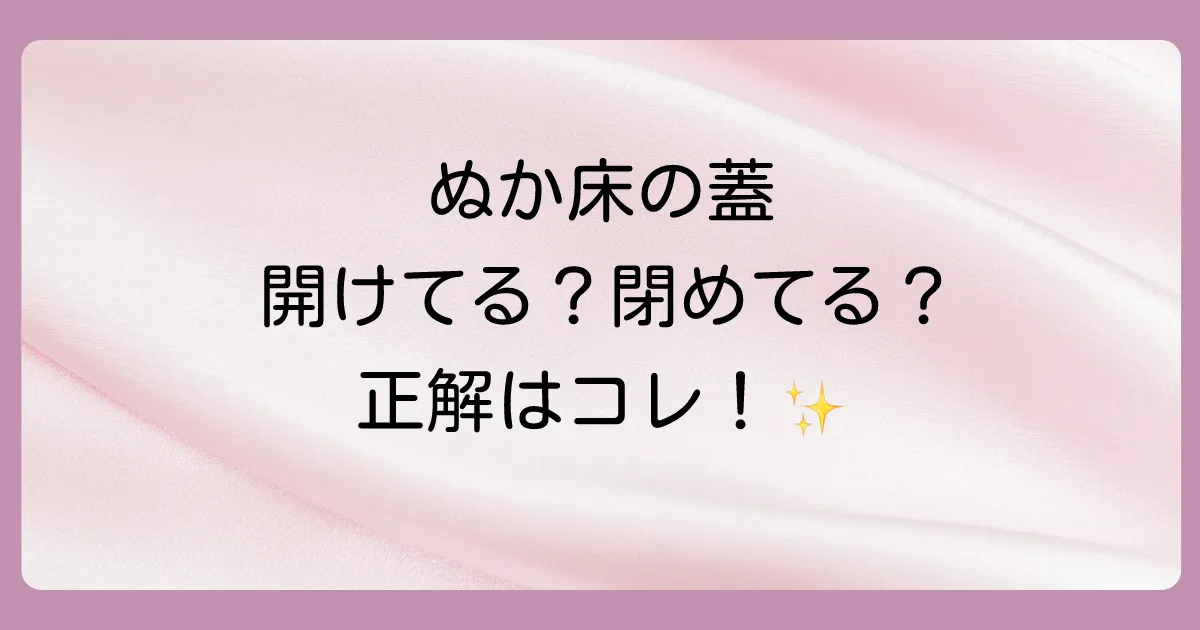 ぬか床は密閉しないのが正解！その理由と美味しいぬか漬けを作るための管理方法