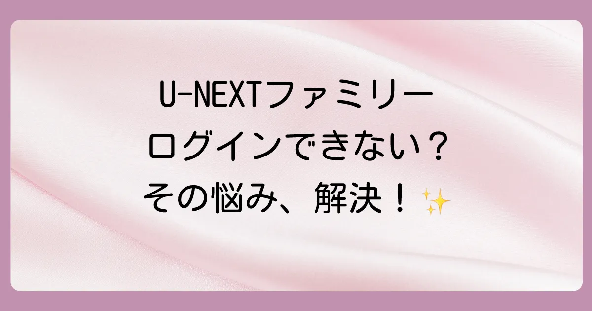 【U-NEXT】ファミリーアカウントのログイン方法を徹底解説！できない時の原因と対処法も網羅