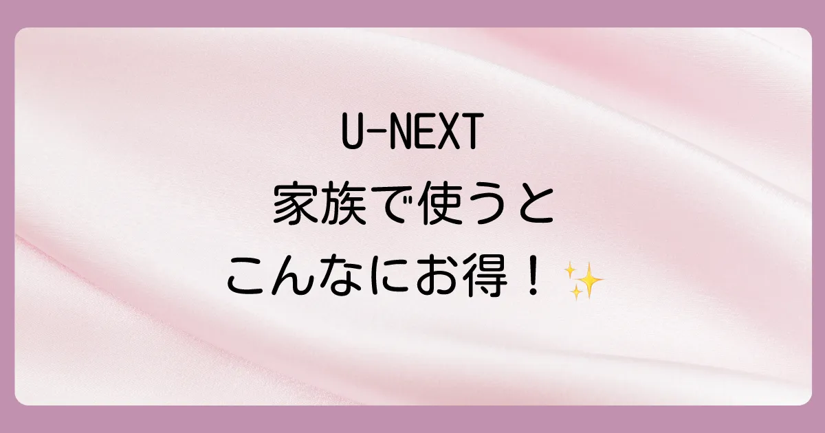 U-NEXTのファミリーアカウントとは?まずはお得な仕組みをおさらい