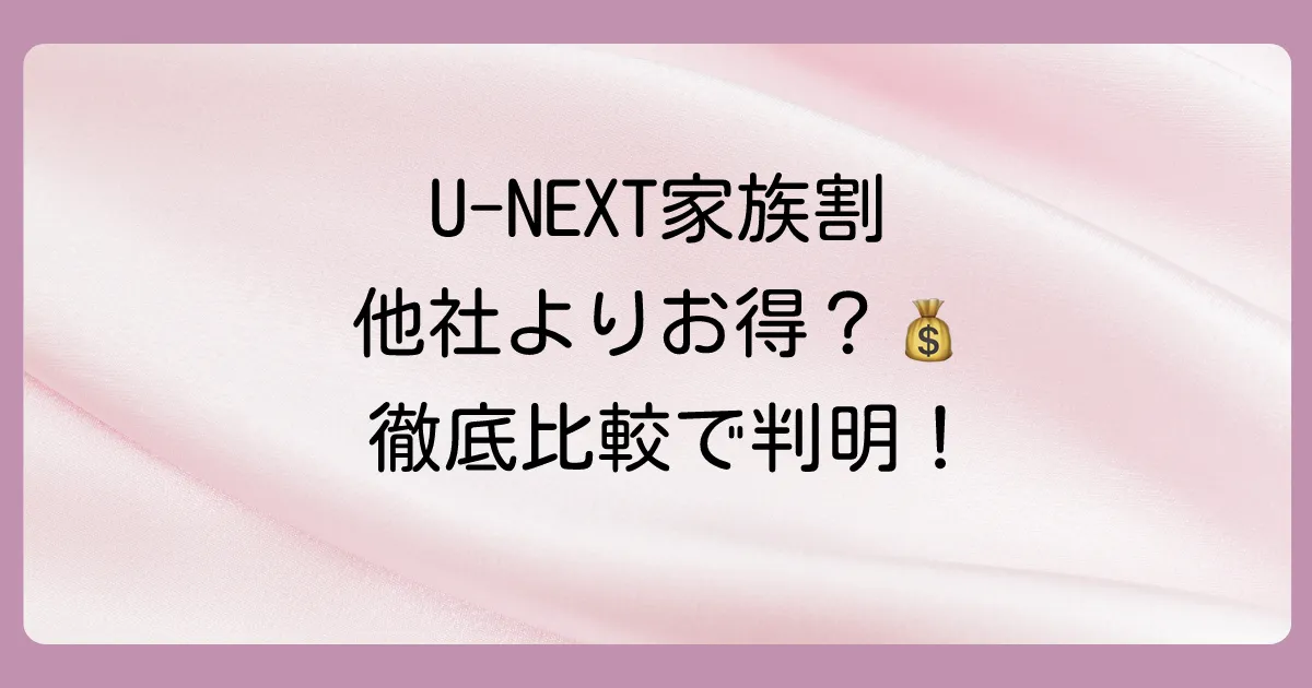 【他社比較】U-NEXTのファミリーアカウントは本当にお得?