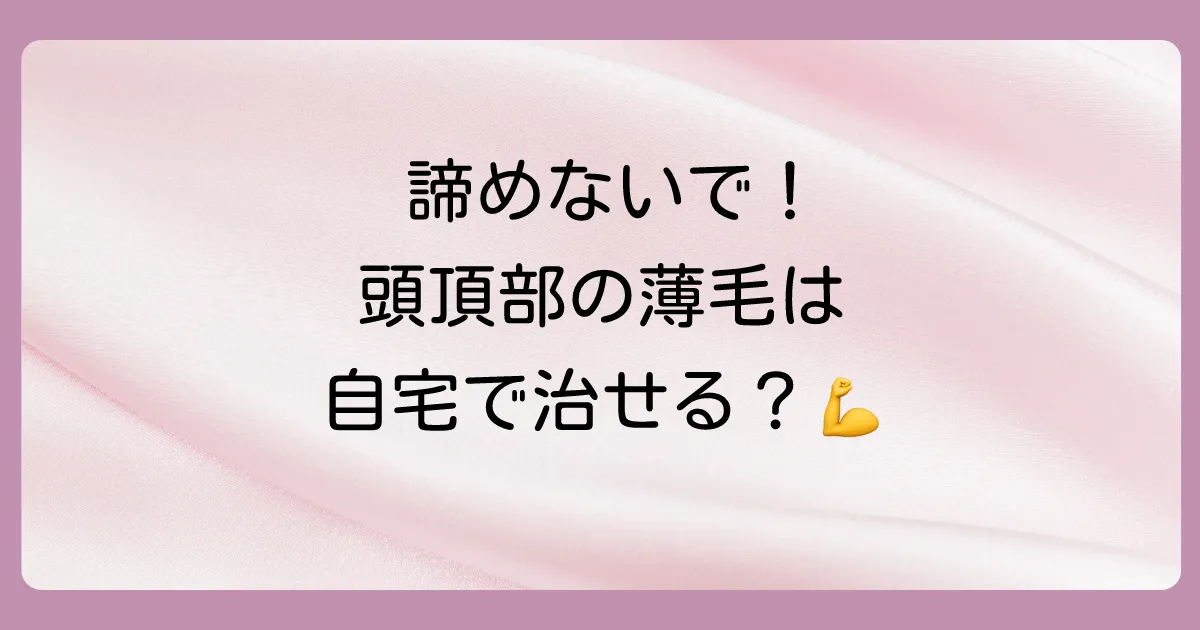 今日から始められる！頭頂部の薄毛を治すためのセルフケア完全ガイド