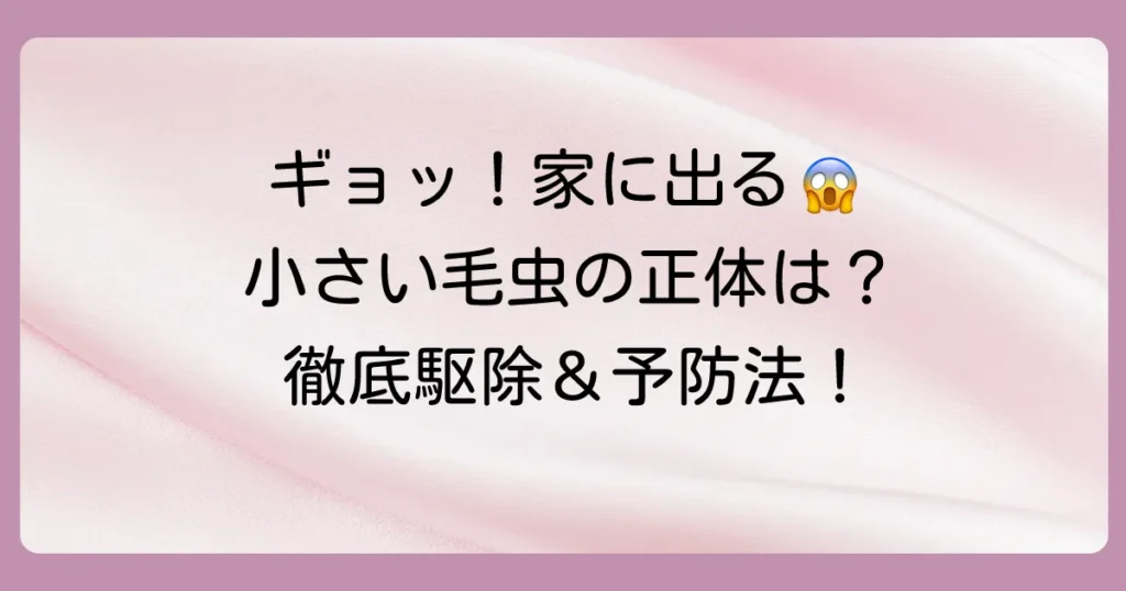 【正体はコレ!】小さい毛虫みたいな虫の駆-除と予防策を徹底解説!家にいる茶色い虫の正体は?