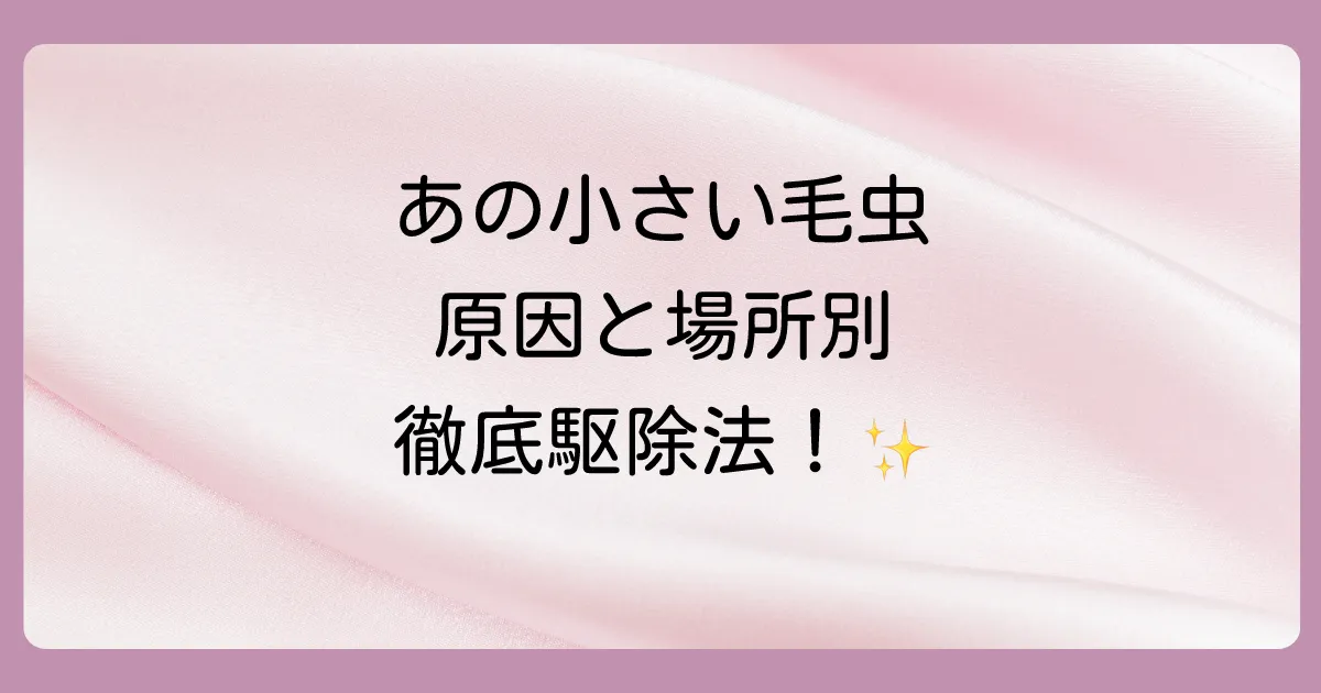 【場所別】小さい毛虫みたいな虫の発生原因と効果的な駆除方法