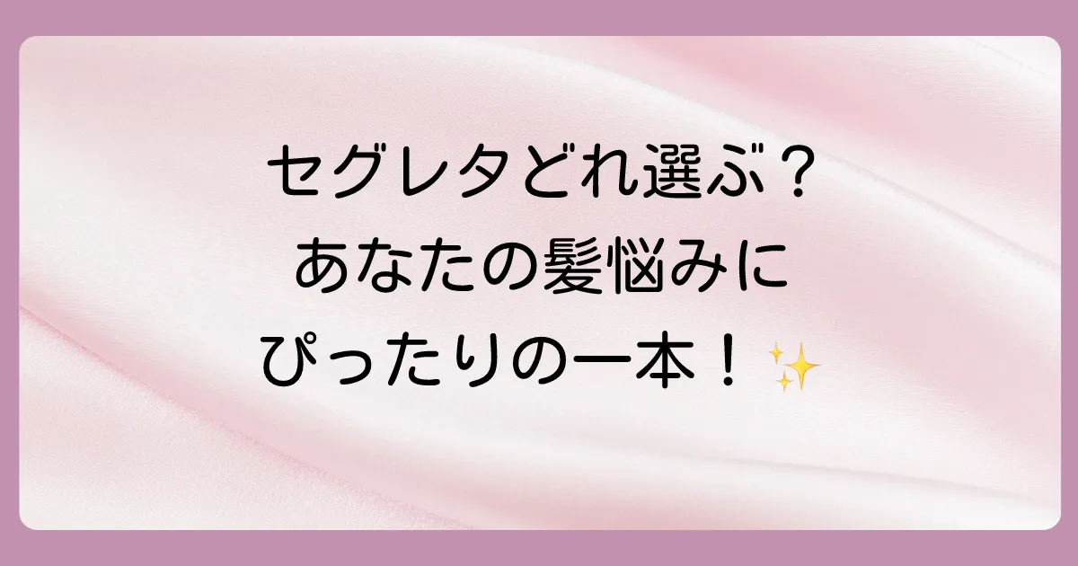 セグレタシリーズどれがいい？髪の悩みに合わせた選び方