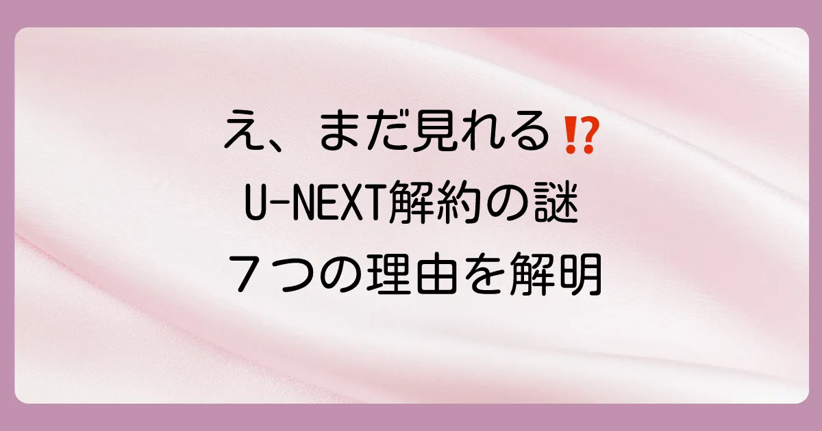U-NEXTを解約したのに見れるのはなぜ?考えられる7つの理由