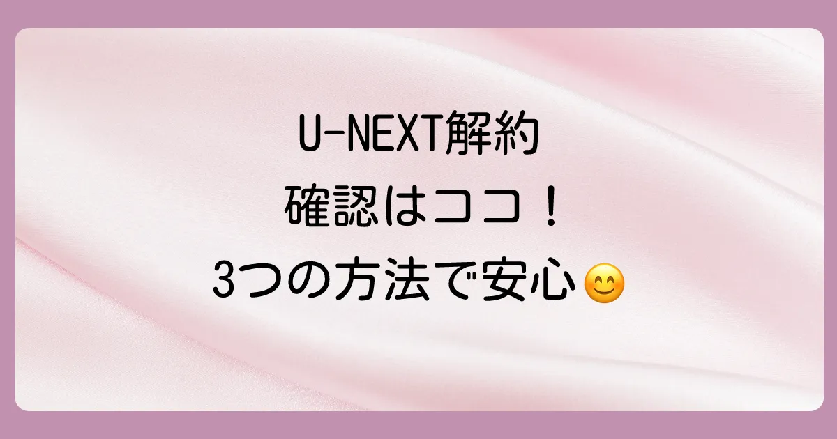 本当に解約できてる?U-NEXTの契約状況を確認する3つの方法
